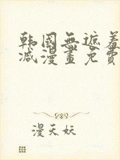 韩国无遮羞无删减漫画免费的