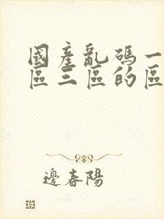 国产乱码一区二区三区的区别