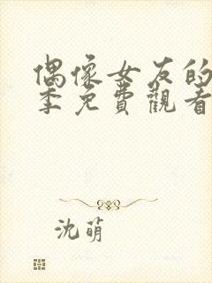 偶像女友的堕落季免费观看全集动漫