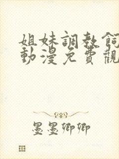 姐妹调教饲育者动漫免费观看完整版