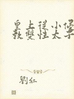 皇上从小侵犯调教双性太子小说