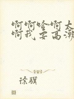 啊啊哈啊太快了啊我要高潮了