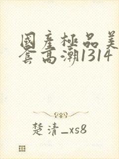 国产极品美女无套高潮1314