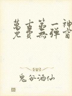 万古第一神全文免费无弹窗