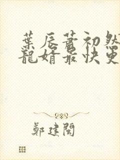 叶辰萧初然上门龙婿最快更新