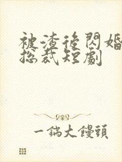 被渣后闪婚千亿总裁短剧