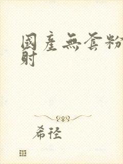 国产无套粉嫩内射