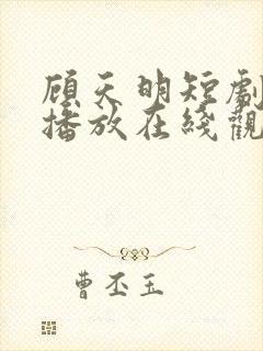 顾天明短剧免费播放在线观看