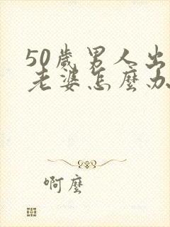 50岁男人出轨老婆怎么办