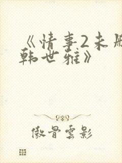 《情事2未删减韩世雅》