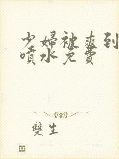 少妇被爽到高潮喷水免费