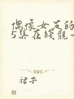 偶像女友的坠落5集在线观看免费