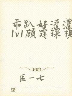 乖趴好灌浓精h1v1顾霆琛视频封面