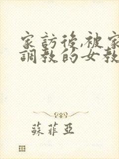 家访后,被家长调教的女教师