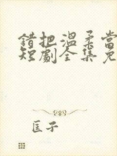 错把温柔当情深短剧全集免费播放