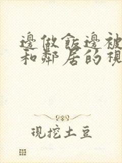 边做饭边被躁我和邻居的视频