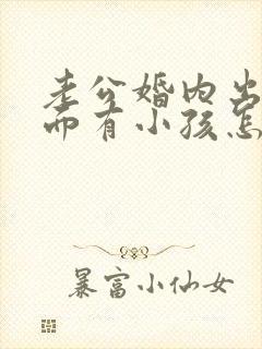 老公婚内出轨外面有小孩怎么办