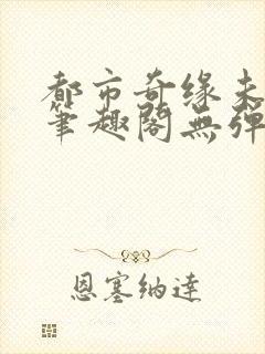 都市奇缘未删节笔趣阁无弹窗