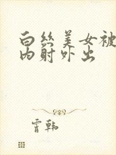 白丝美女被爆操内射外出封面