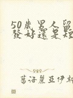 50岁男人留长发好还是短发好