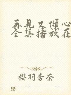 再见又倾心短剧全集播放在线观看