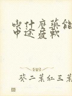 吃什么药能治疗中途疲软