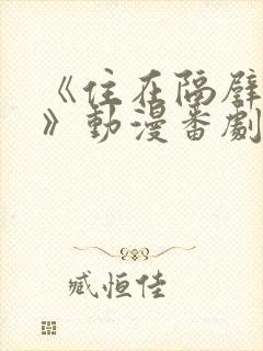 《住在隔壁的他》动漫番剧全集免费