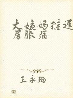 大姨妈推迟了乳房胀痛