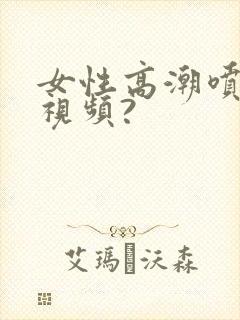 女性高潮喷水的视频?