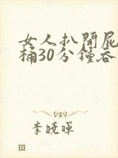 女人扒开屁股爽桶30分钟吞精