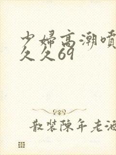 少妇高潮喷水久久久69