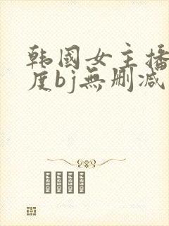 韩国女主播大尺度bj无删减