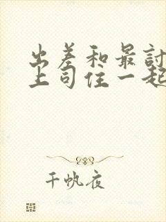 出差和最讨厌的上司住一起在线观看