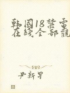 韩国18禁电影在线全部观看网站