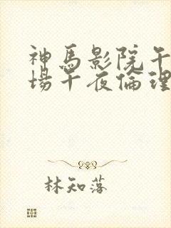 神马影院午夜剧场午夜伦理片