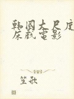 韩国大尺度激情床戏电影