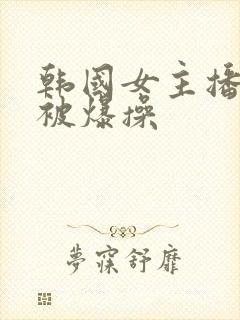 韩国女主播热舞被爆操