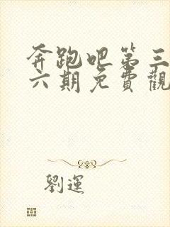 奔跑吧第三季第六期免费观看完整版