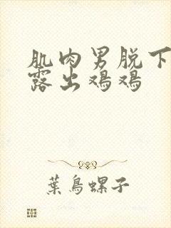 肌肉男脱下内裤露出鸡鸡