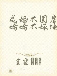 成婚不圆房重生娇娇不嫁他急了全文免费