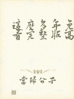 这么多年免费观看完整版高清