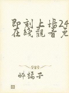 即刻上场24集在线观看免费播放