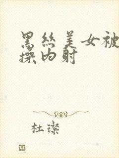 黑丝美女被我爆操内射