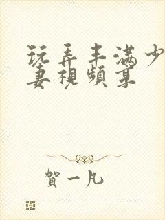 玩弄丰满少妇人妻视频享