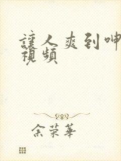 让人爽到呻吟的视频