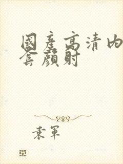 国产高清内射无套颜射