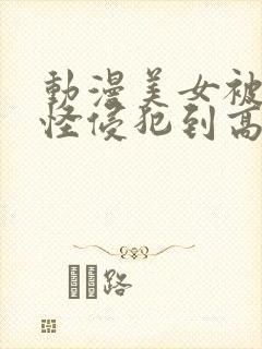 动漫美女被触手怪侵犯到高潮