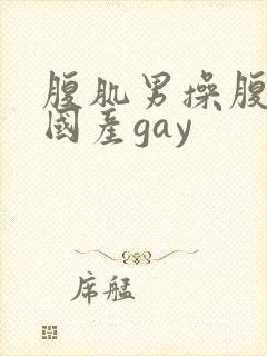 腹肌男操腹肌男国产gay