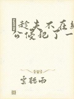 巜趁夫不在给给公侵犯了一天