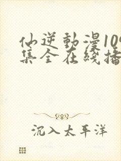 仙逆动漫109集全在线播放抢先看